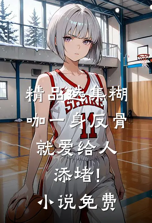 精品选集糊咖一身反骨,就爱给人添堵! 小说 免费