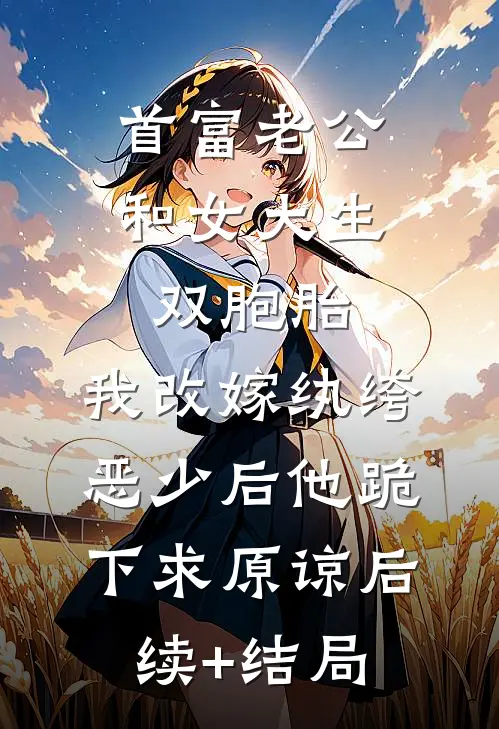 首富老公和女大生双胞胎，我改嫁纨绔恶少后他跪下求原谅后续+结局