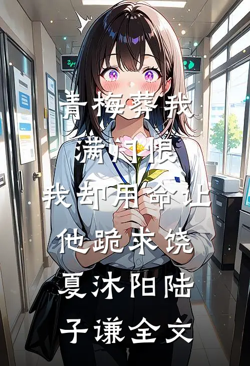 青梅葬我满门恨，我却用命让他跪求饶夏沐阳陆子谦全文