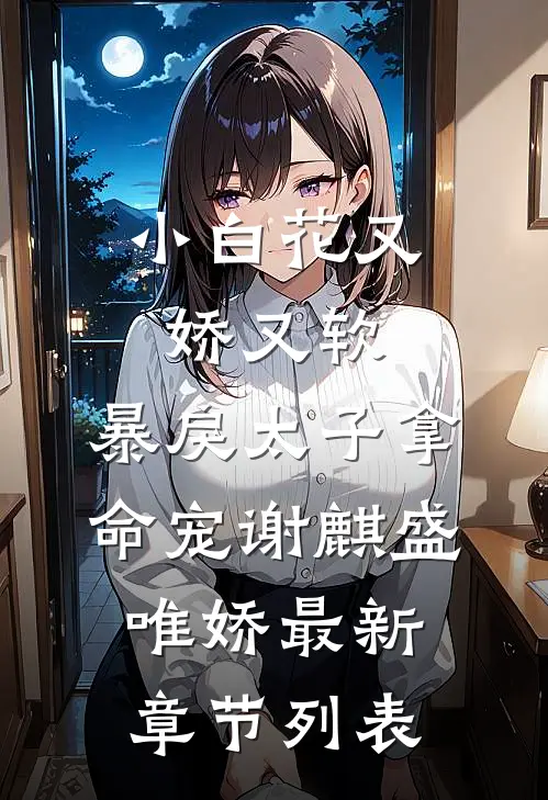 小白花又娇又软，暴戾太子拿命宠谢麒盛唯娇最新章节列表