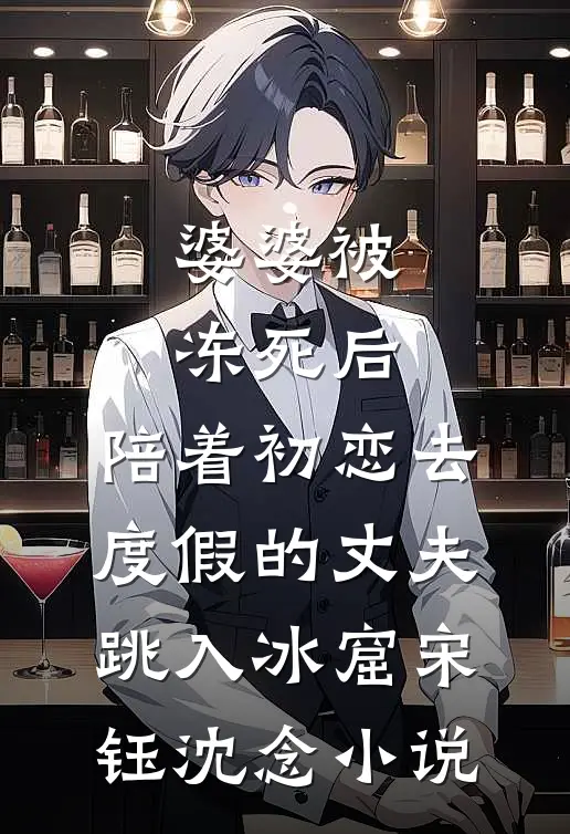 婆婆被冻死后，陪着初恋去度假的丈夫跳入冰窟宋钰沈念小说