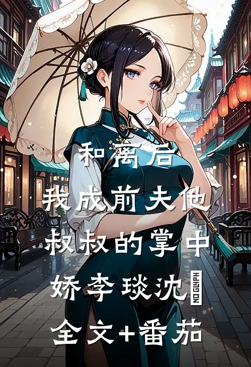和离后，我成前夫他叔叔的掌中娇李琰沈婳全文+番茄