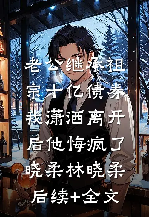 老公继承祖宗十亿债券，我潇洒离开后他悔疯了晓柔林晓柔后续+全文