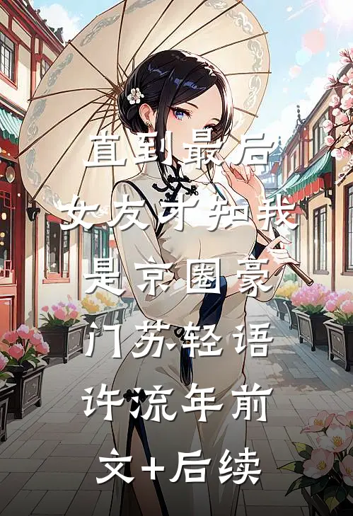 直到最后，女友才知我是京圈豪门苏轻语许流年前文+后续