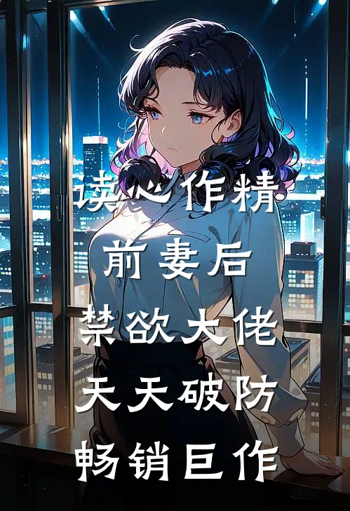 读心作精前妻后，禁欲大佬天天破防畅销巨作