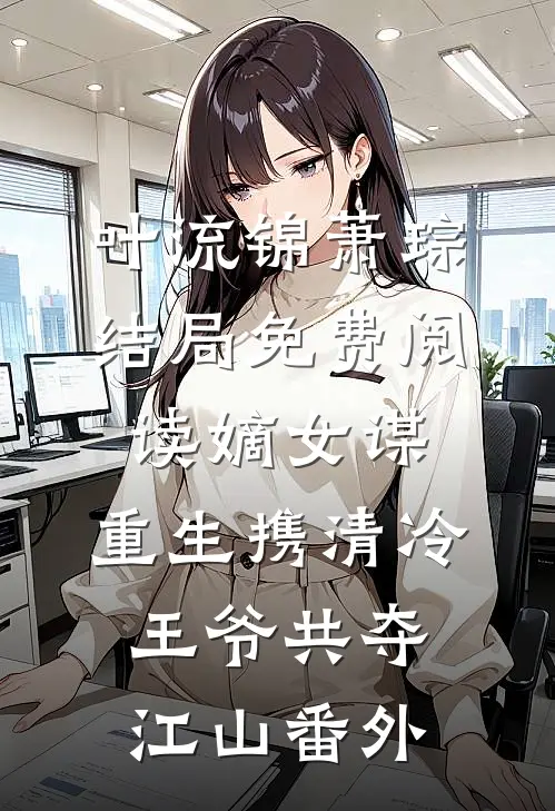叶流锦萧琮结局免费阅读嫡女谋：重生携清冷王爷共夺江山番外