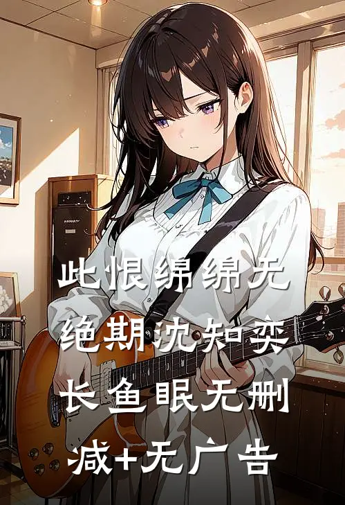 此恨绵绵无绝期沈知奕长鱼眠无删减+无广告