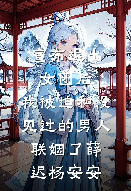 宣布退出女团后，我被迫和没见过的男人联姻了薛迟杨安安