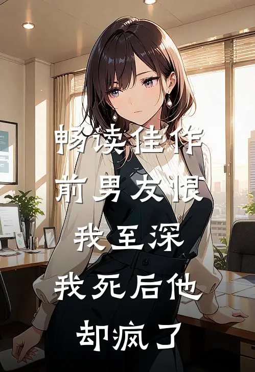 畅读佳作前男友恨我至深，我死后他却疯了