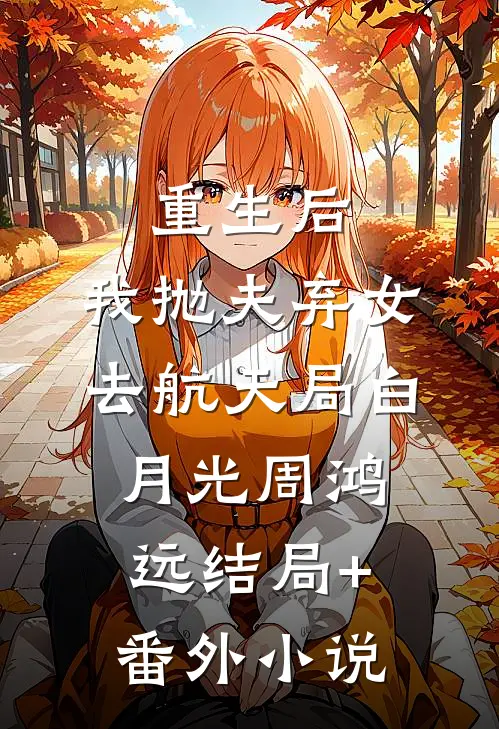 重生后，我抛夫弃女去航天局白月光周鸿远结局+番外小说