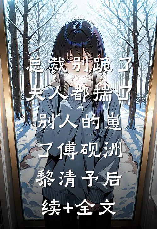 总裁别跪了，夫人都揣了别人的崽了傅砚洲黎清予后续+全文