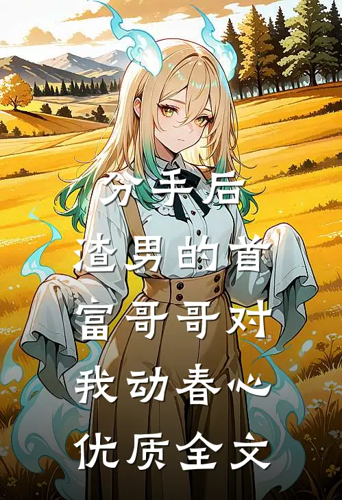 分手后，渣男的首富哥哥对我动春心优质全文