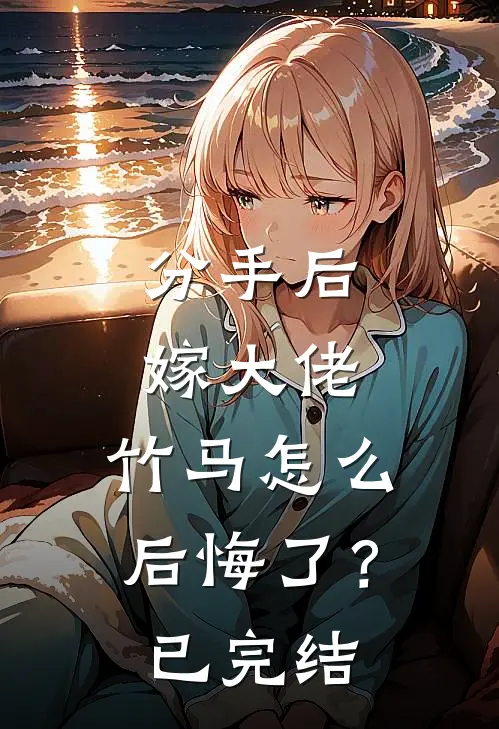 分手后嫁大佬，竹马怎么后悔了？已完结