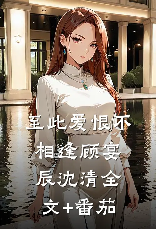 至此爱恨不相逢顾宴辰沈清全文+番茄