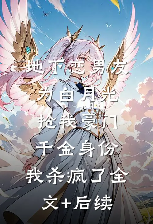 地下恋男友为白月光抢我豪门千金身份，我杀疯了全文+后续