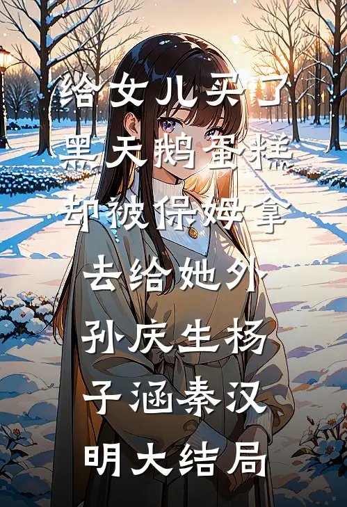 给女儿买了黑天鹅蛋糕，却被保姆拿去给她外孙庆生杨子涵秦汉明大结局