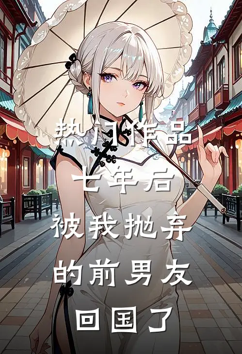 热门作品七年后，被我抛弃的前男友回国了