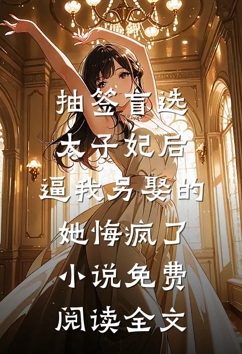 抽签盲选太子妃后，逼我另娶的她悔疯了小说免费阅读全文