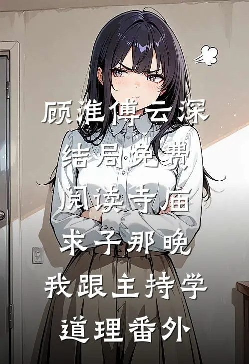 顾淮傅云深结局免费阅读寺庙求子那晚，我跟主持学道理番外