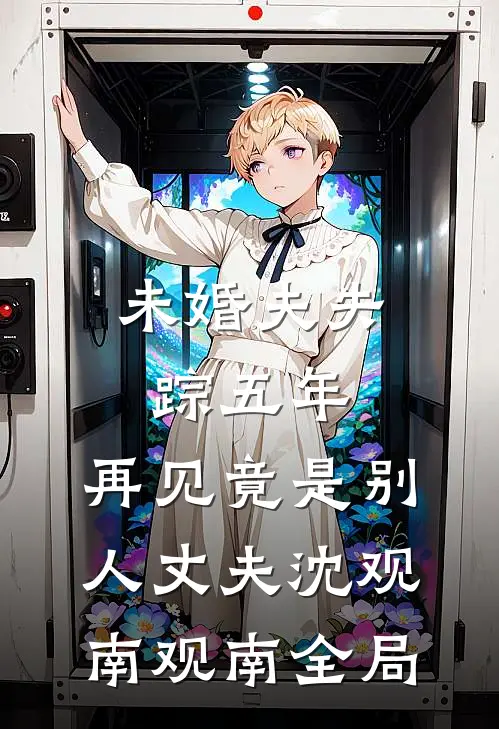 未婚夫失踪五年：再见竟是别人丈夫沈观南观南全局