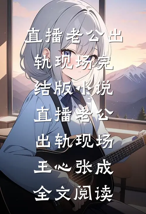 直播老公出轨现场完结版小说_直播老公出轨现场王心张成全文阅读