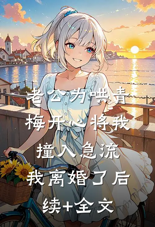 老公为哄青梅开心将我撞入急流，我离婚了后续+全文