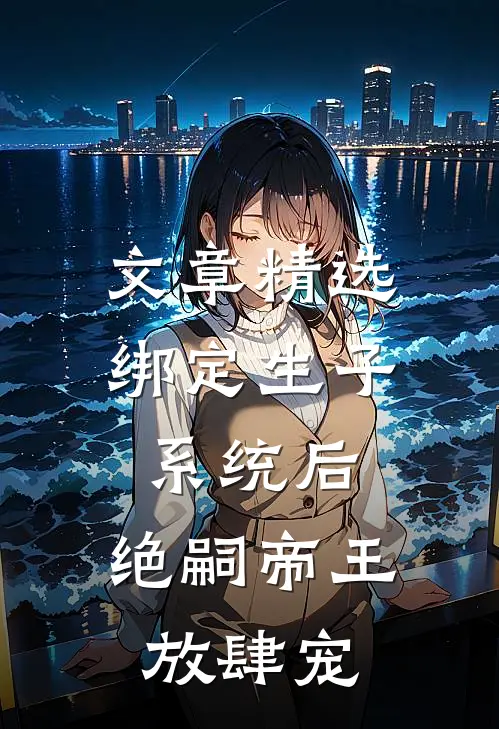 文章精选绑定生子系统后，绝嗣帝王放肆宠