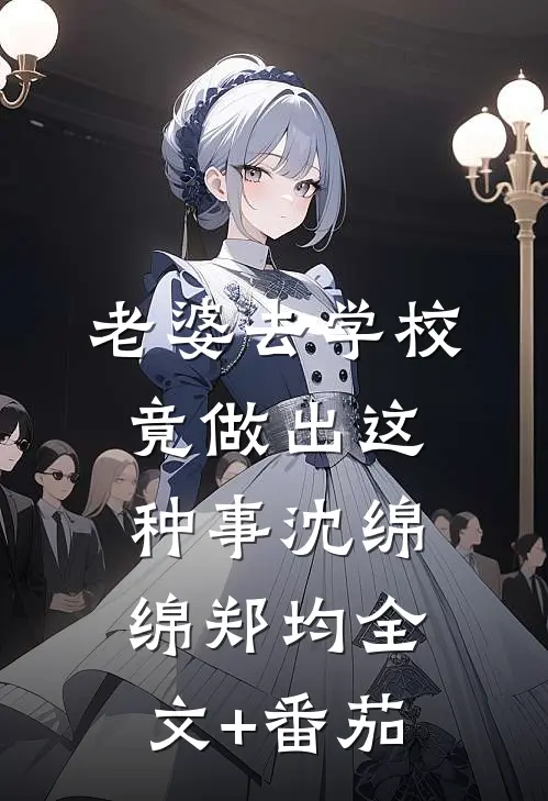 老婆去学校竟做出这种事沈绵绵郑均全文+番茄