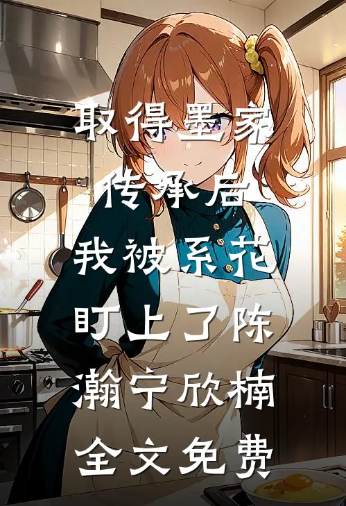 取得墨家传承后，我被系花盯上了陈瀚宁欣楠全文免费