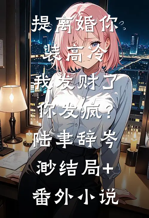 提离婚你装高冷，我发财了你发疯？陆聿辞岑渺结局+番外小说