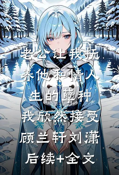 老公让我抚养他和情人生的孽种，我欣然接受顾兰轩刘潇后续+全文
