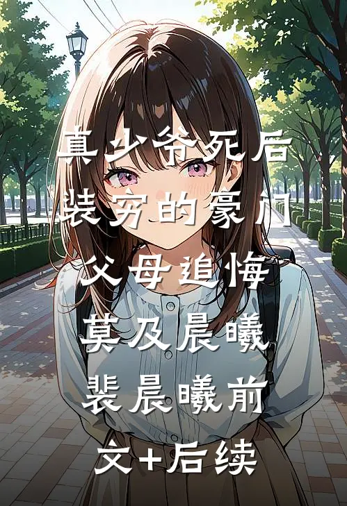 真少爷死后，装穷的豪门父母追悔莫及晨曦裴晨曦前文+后续