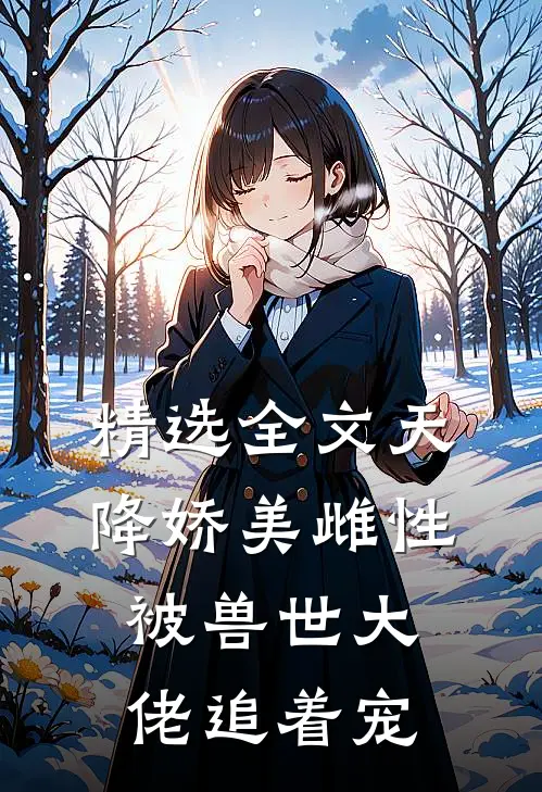精选全文天降娇美雌性，被兽世大佬追着宠