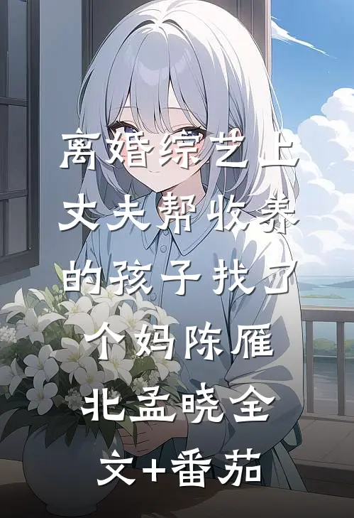 离婚综艺上丈夫帮收养的孩子找了个妈陈雁北孟晓全文+番茄