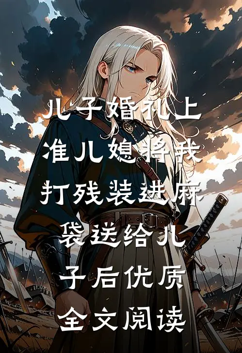 儿子婚礼上，准儿媳将我打残装进麻袋送给儿子后优质全文阅读
