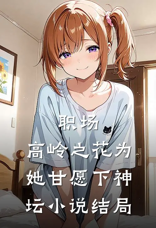 职场：高岭之花为她甘愿下神坛小说结局