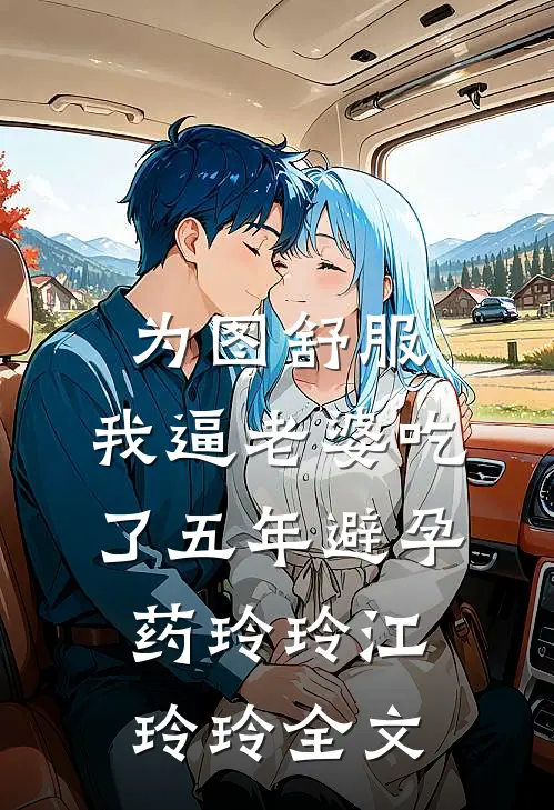 为图舒服，我逼老婆吃了五年避孕药玲玲江玲玲全文