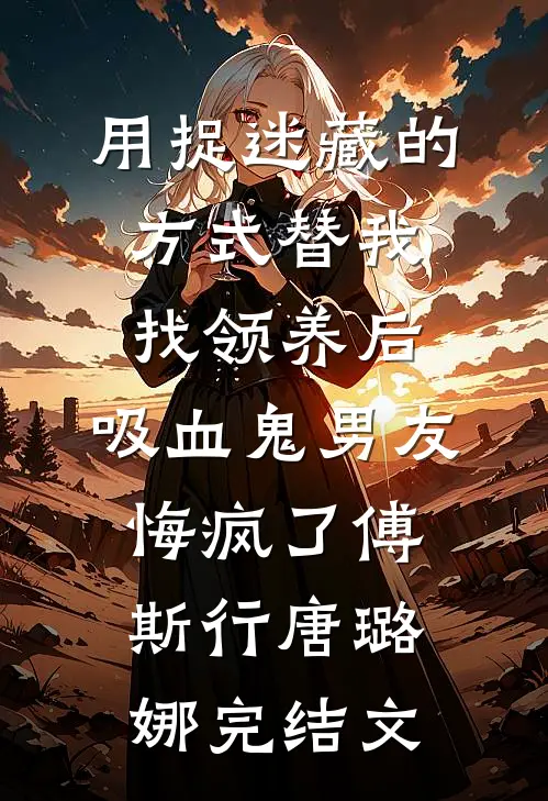 用捉迷藏的方式替我找领养后，吸血鬼男友悔疯了傅斯行唐璐娜完结文