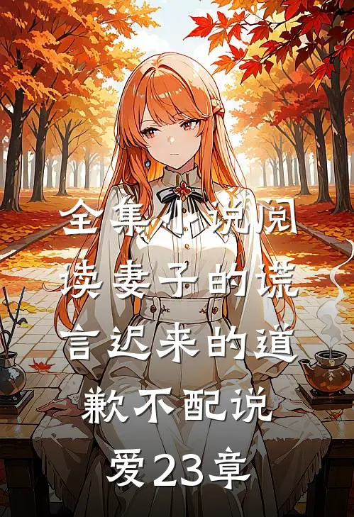 全集小说阅读妻子的谎言迟来的道歉不配说爱 23章