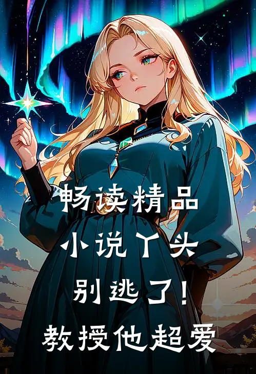 畅读精品小说丫头别逃了!教授他超爱