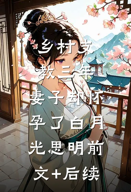 乡村支教三年，妻子却怀孕了白月光思明前文+后续
