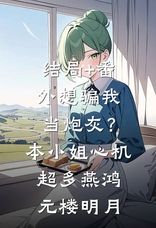 结局+番外想骗我当炮灰？本小姐心机超多燕鸿元楼明月