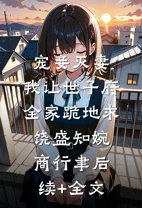 宠妾灭妻，我让世子府全家跪地求饶盛知婉商行聿后续+全文