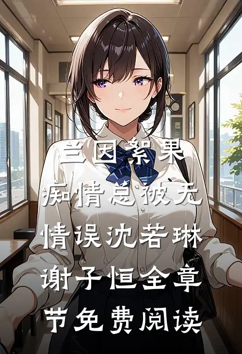 兰因絮果，痴情总被无情误沈若琳谢子恒全章节免费阅读