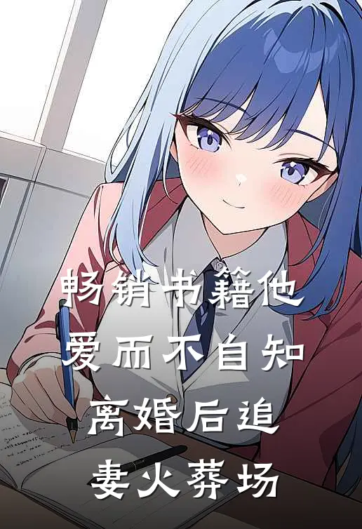 畅销书籍他爱而不自知，离婚后追妻火葬场