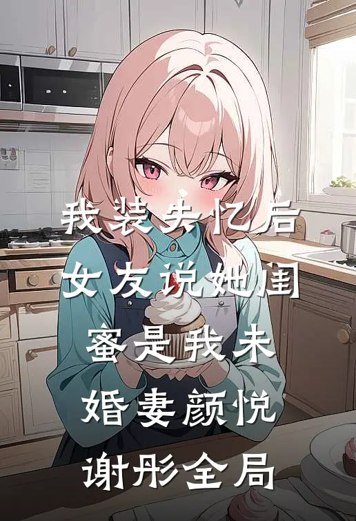 我装失忆后，女友说她闺蜜是我未婚妻颜悦谢彤全局