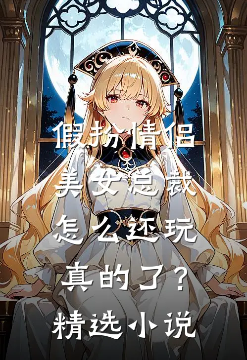 假扮情侣，美女总裁怎么还玩真的了？精选小说