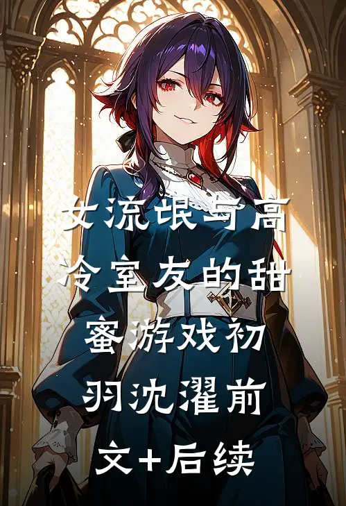女流氓与高冷室友的甜蜜游戏初羽沈濯前文+后续