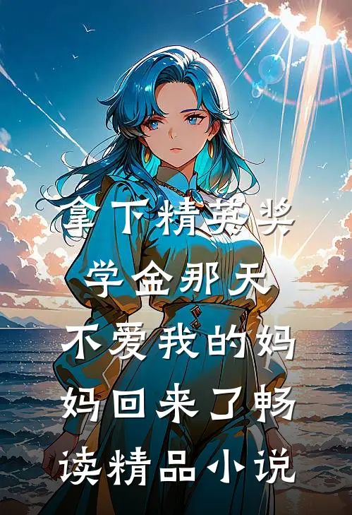 拿下精英奖学金那天,不爱我的妈妈回来了畅读精品小说