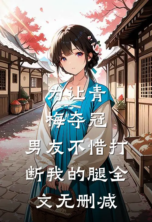 为让青梅夺冠，男友不惜打断我的腿全文无删减